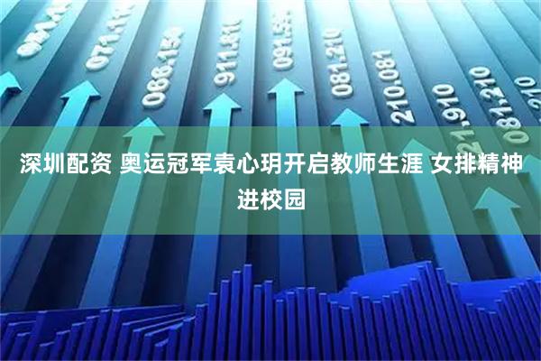 深圳配资 奥运冠军袁心玥开启教师生涯 女排精神进校园