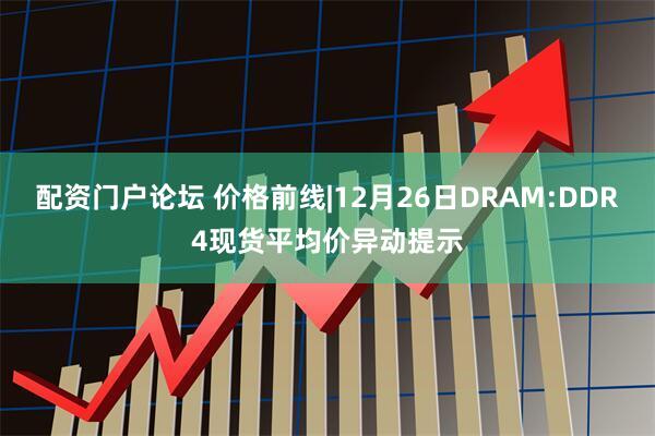 配资门户论坛 价格前线|12月26日DRAM:DDR4现货平均价异动提示