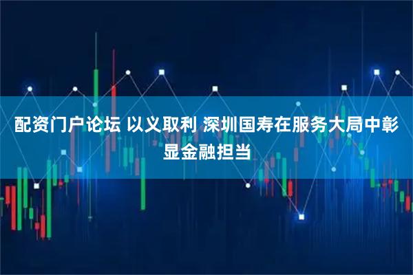 配资门户论坛 以义取利 深圳国寿在服务大局中彰显金融担当