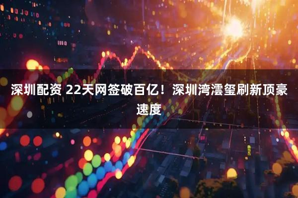 深圳配资 22天网签破百亿！深圳湾澐玺刷新顶豪速度