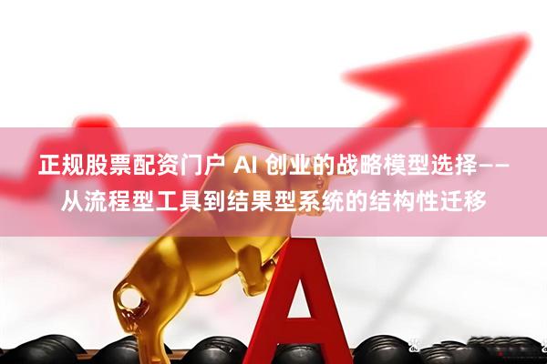正规股票配资门户 AI 创业的战略模型选择——从流程型工具到结果型系统的结构性迁移