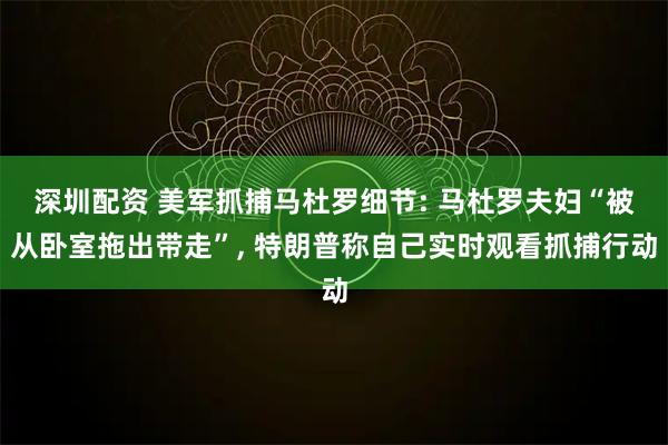 深圳配资 美军抓捕马杜罗细节: 马杜罗夫妇“被从卧室拖出带走”, 特朗普称自己实时观看抓捕行动