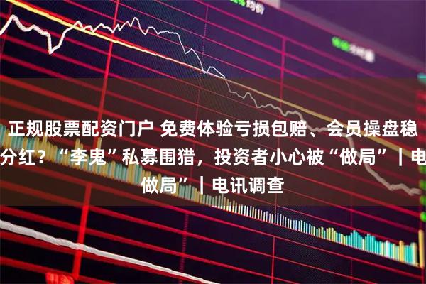 正规股票配资门户 免费体验亏损包赔、会员操盘稳赚55%分红？“李鬼”私募围猎，投资者小心被“做局”｜电讯调查