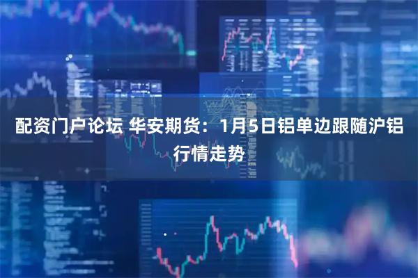 配资门户论坛 华安期货：1月5日铝单边跟随沪铝行情走势