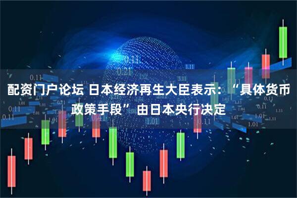 配资门户论坛 日本经济再生大臣表示：“具体货币政策手段” 由日本央行决定
