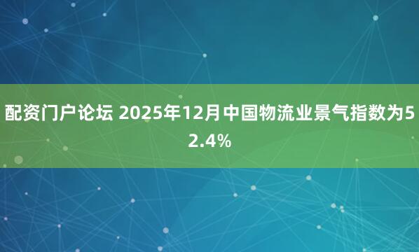 配资门户论坛 2025年12月中国物流业景气指数为52.4%