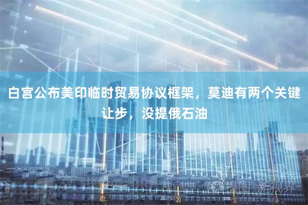 白宫公布美印临时贸易协议框架，莫迪有两个关键让步，没提俄石油