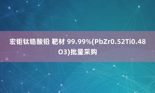 宏钜钛锆酸铅 靶材 99.99%(PbZr0.52Ti0.48O3)批量采购