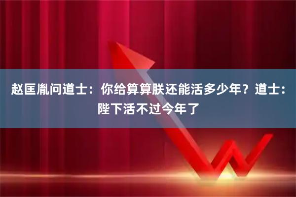 赵匡胤问道士：你给算算朕还能活多少年？道士：陛下活不过今年了