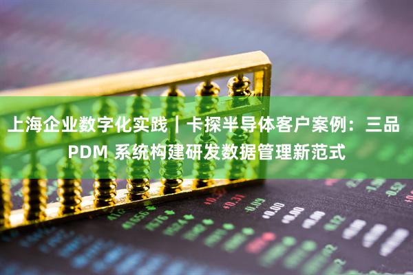 上海企业数字化实践｜卡探半导体客户案例：三品 PDM 系统构建研发数据管理新范式