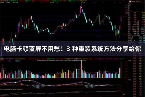 电脑卡顿蓝屏不用愁！3 种重装系统方法分享给你