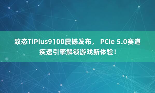 致态TiPlus9100震撼发布， PCIe 5.0赛道疾速引擎解锁游戏新体验！