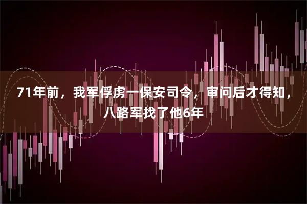 71年前，我军俘虏一保安司令，审问后才得知，八路军找了他6年