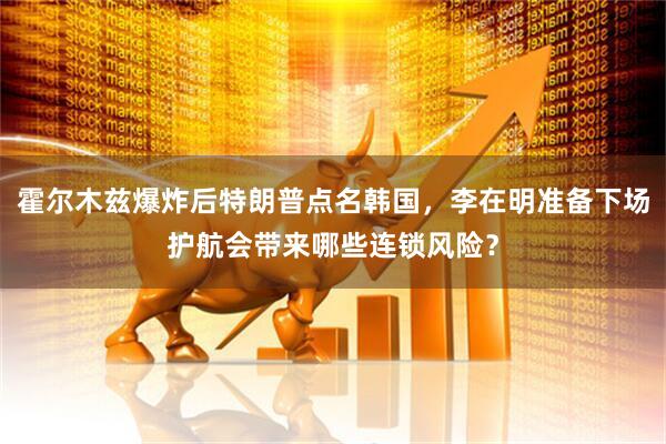 霍尔木兹爆炸后特朗普点名韩国，李在明准备下场护航会带来哪些连锁风险？