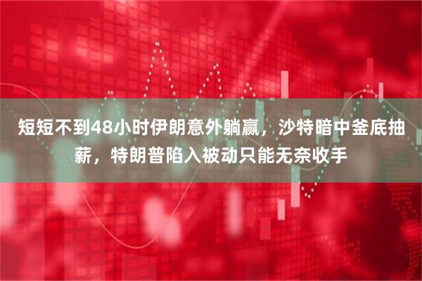 短短不到48小时伊朗意外躺赢，沙特暗中釜底抽薪，特朗普陷入被动只能无奈收手