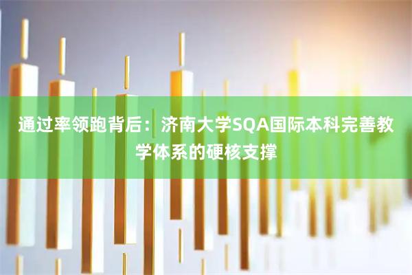 通过率领跑背后：济南大学SQA国际本科完善教学体系的硬核支撑