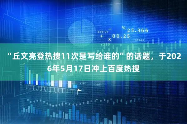 “丘文亮登热搜11次是写给谁的”的话题，于2026年5月17日冲上百度热搜