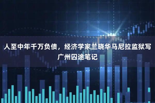 人至中年千万负债，经济学家兰晓华马尼拉监狱写广州囚途笔记