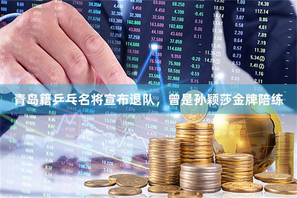 青岛籍乒乓名将宣布退队，曾是孙颖莎金牌陪练