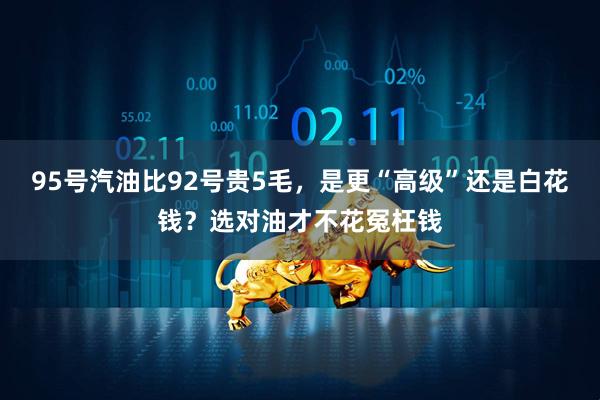 95号汽油比92号贵5毛，是更“高级”还是白花钱？选对油才不花冤枉钱