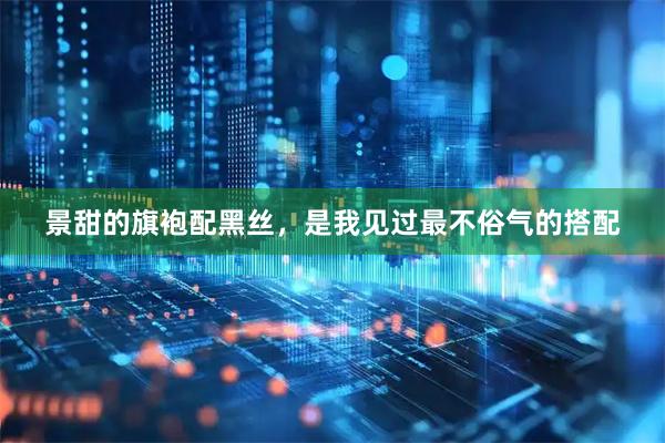 景甜的旗袍配黑丝，是我见过最不俗气的搭配