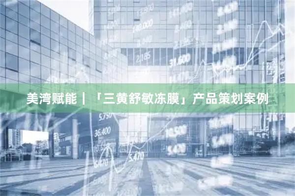 美湾赋能｜「三黄舒敏冻膜」产品策划案例
