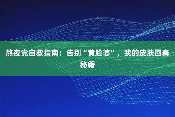熬夜党自救指南:告别“黄脸婆”,我的皮肤回春秘籍