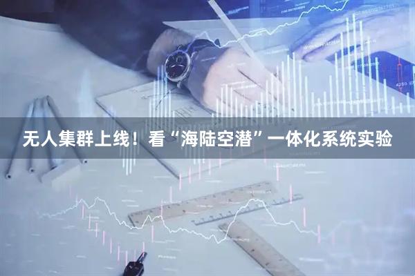 无人集群上线！看“海陆空潜”一体化系统实验