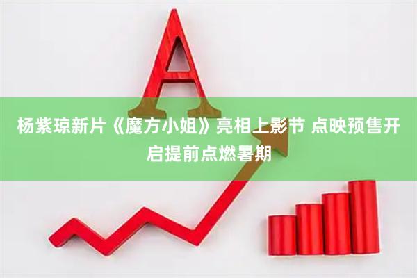 杨紫琼新片《魔方小姐》亮相上影节 点映预售开启提前点燃暑期
