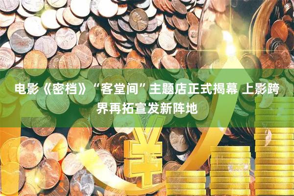 电影《密档》“客堂间”主题店正式揭幕 上影跨界再拓宣发新阵地