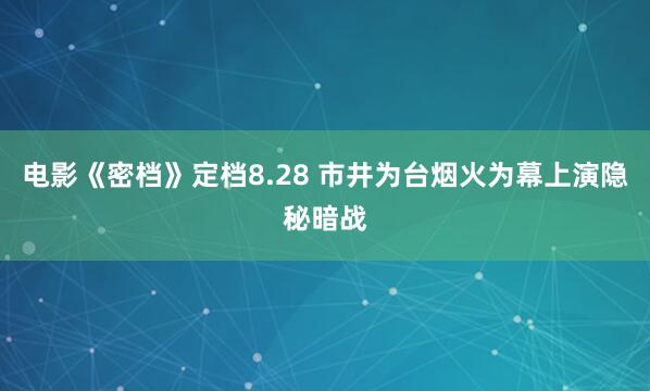电影《密档》定档8.28 市井为台烟火为幕上演隐秘暗战