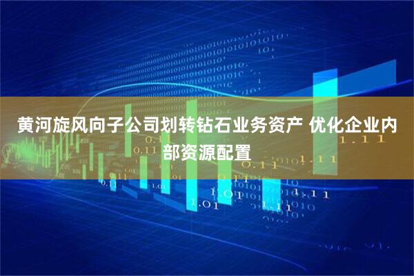 黄河旋风向子公司划转钻石业务资产 优化企业内部资源配置