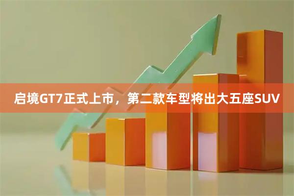 启境GT7正式上市，第二款车型将出大五座SUV