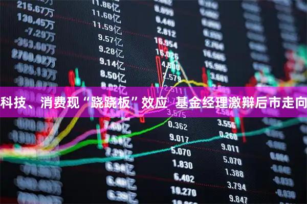 科技、消费现“跷跷板”效应  基金经理激辩后市走向