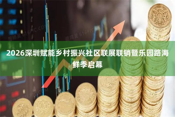 2026深圳赋能乡村振兴社区联展联销暨乐园路海鲜季启幕