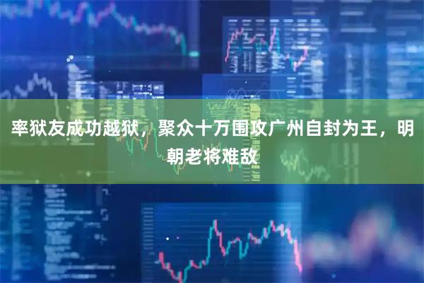 率狱友成功越狱，聚众十万围攻广州自封为王，明朝老将难敌