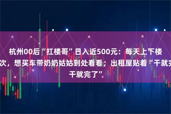 杭州00后“扛楼哥”日入近500元：每天上下楼数百次，想买车带奶奶姑姑到处看看；出租屋贴着“干就完了”