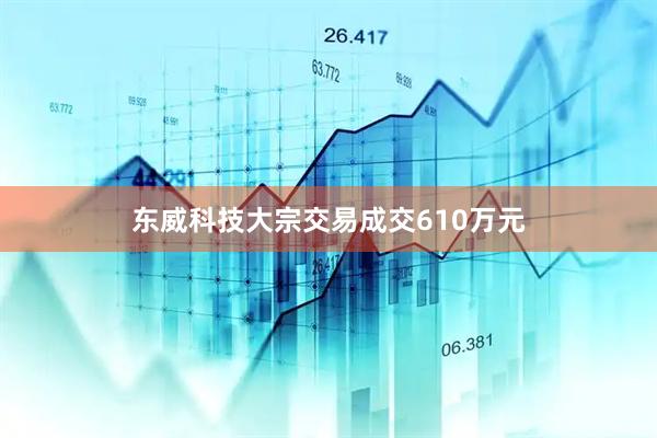 东威科技大宗交易成交610万元