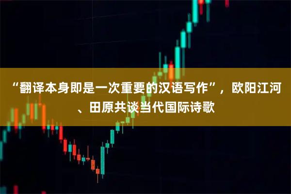 “翻译本身即是一次重要的汉语写作”，欧阳江河、田原共谈当代国际诗歌